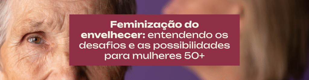 Feminização do envelhecer entendendo os desafios e as possibilidades para mulheres 50+